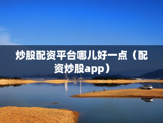 炒股配资平台哪儿好一点（配资炒股app）