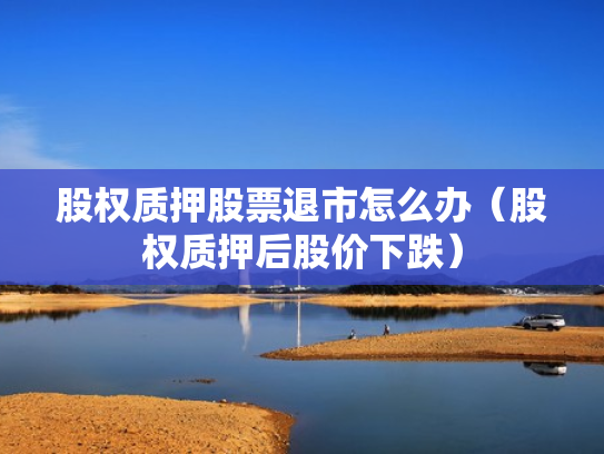 股权质押股票退市怎么办（股权质押后股价下跌）