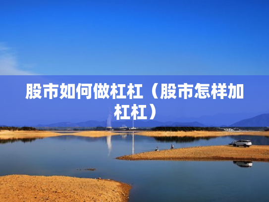 股市如何做杠杠（股市怎样加杠杠）