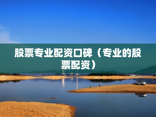 股票专业配资口碑（专业的股票配资）