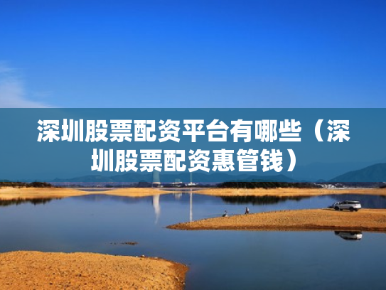 深圳股票配资平台有哪些（深圳股票配资惠管钱）