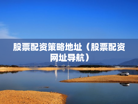 股票配资策略地址（股票配资网址导航）