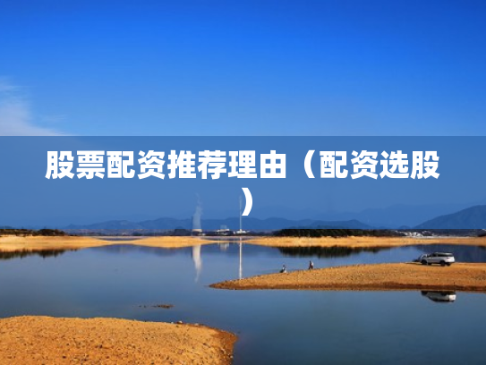 股票配资推荐理由（配资选股）