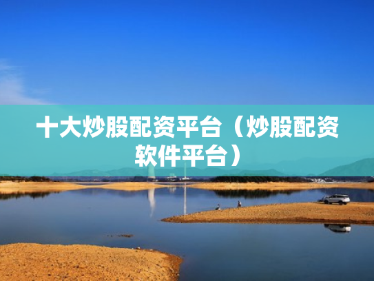 十大炒股配资平台（炒股配资软件平台）