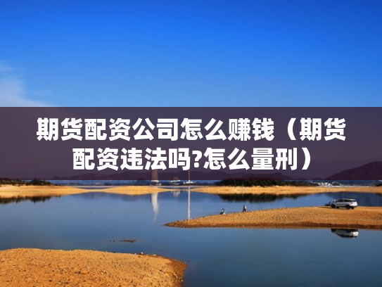 期货配资公司怎么赚钱（期货配资违法吗?怎么量刑）