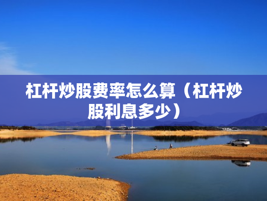 杠杆炒股费率怎么算（杠杆炒股利息多少）