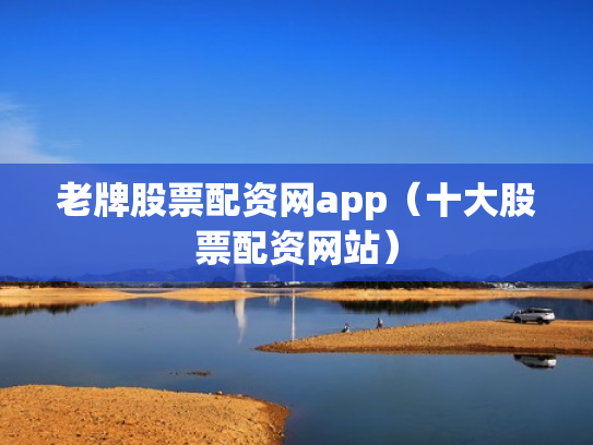 老牌股票配资网app（十大股票配资网站）