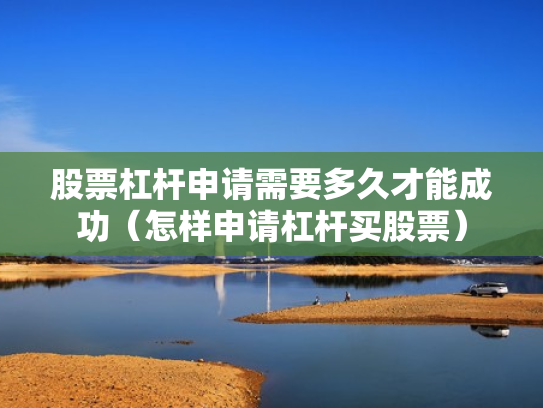 股票杠杆申请需要多久才能成功（怎样申请杠杆买股票）