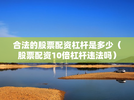 合法的股票配资杠杆是多少（股票配资10倍杠杆违法吗）