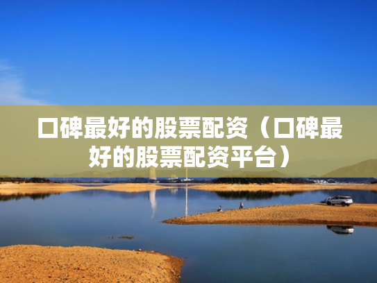 口碑最好的股票配资（口碑最好的股票配资平台）