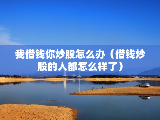 我借钱你炒股怎么办（借钱炒股的人都怎么样了）