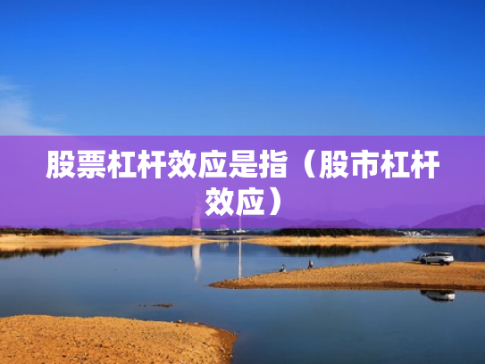 股票杠杆效应是指（股市杠杆效应）