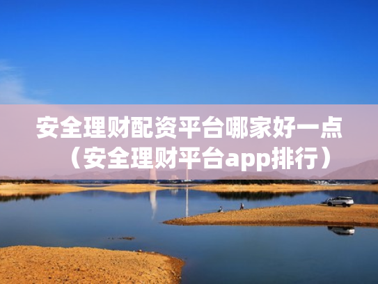 安全理财配资平台哪家好一点（安全理财平台app排行）