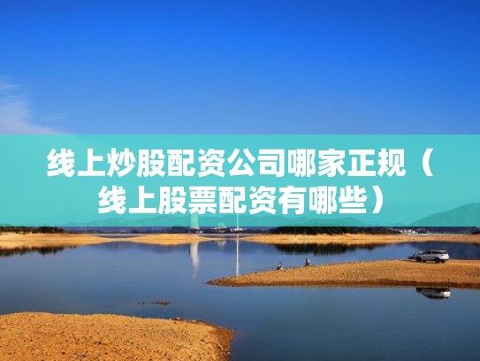 线上炒股配资公司哪家正规（线上股票配资有哪些）