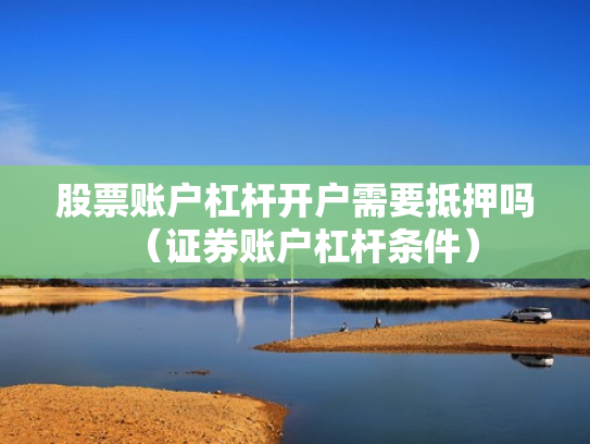 股票账户杠杆开户需要抵押吗（证券账户杠杆条件）