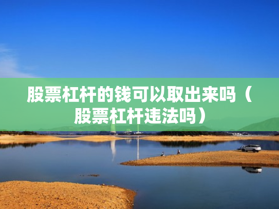 股票杠杆的钱可以取出来吗（股票杠杆违法吗）