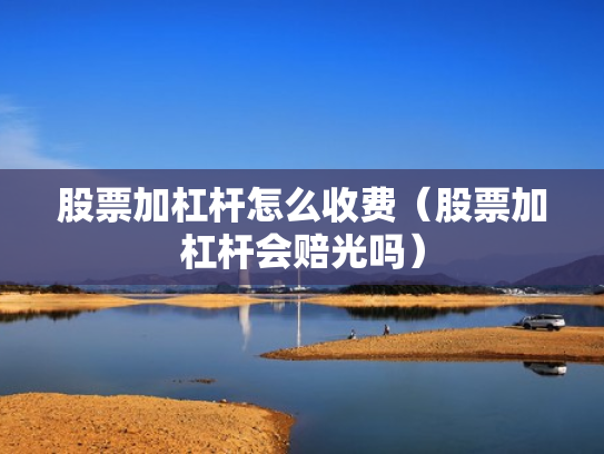 股票加杠杆怎么收费（股票加杠杆会赔光吗）