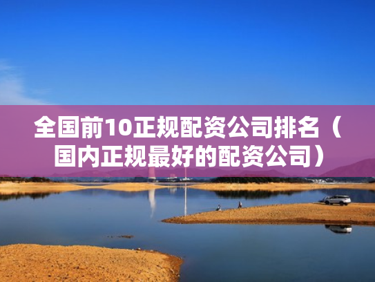 全国前10正规配资公司排名（国内正规最好的配资公司）