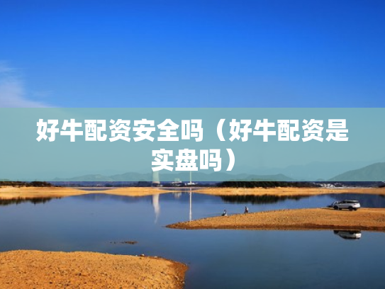 好牛配资安全吗（好牛配资是实盘吗）