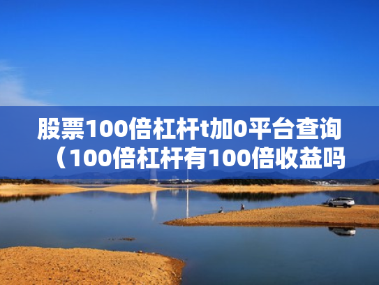 股票100倍杠杆t加0平台查询（100倍杠杆有100倍收益吗）