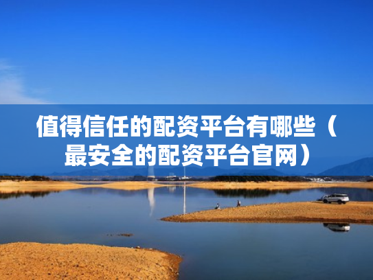 值得信任的配资平台有哪些（最安全的配资平台官网）
