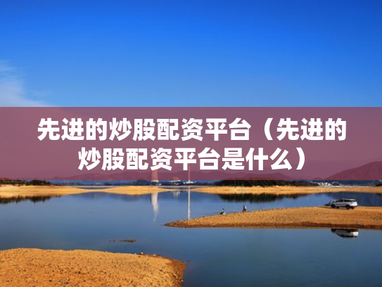 先进的炒股配资平台（先进的炒股配资平台是什么）