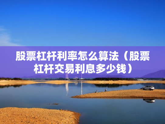 股票杠杆利率怎么算法（股票杠杆交易利息多少钱）
