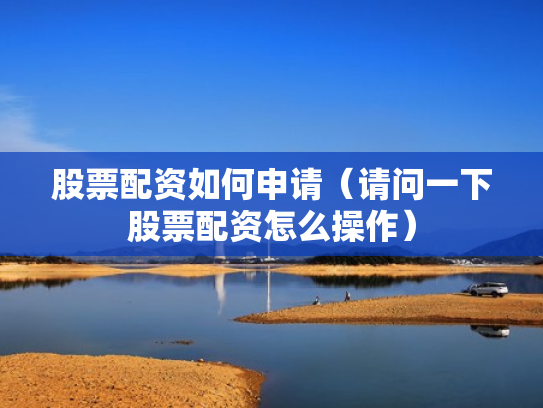 股票配资如何申请（请问一下股票配资怎么操作）