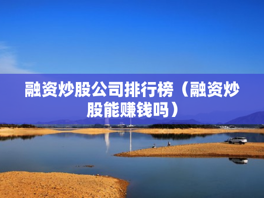 融资炒股公司排行榜（融资炒股能赚钱吗）