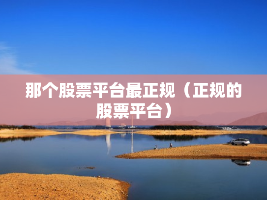 那个股票平台最正规（正规的股票平台）