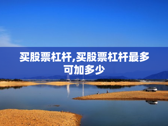 买股票杠杆,买股票杠杆最多可加多少