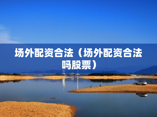 场外配资合法（场外配资合法吗股票）