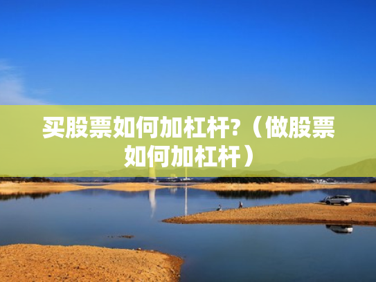买股票如何加杠杆?（做股票如何加杠杆）