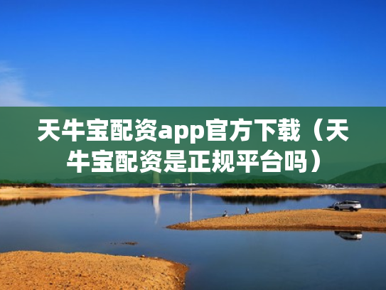 天牛宝配资app官方下载（天牛宝配资是正规平台吗）