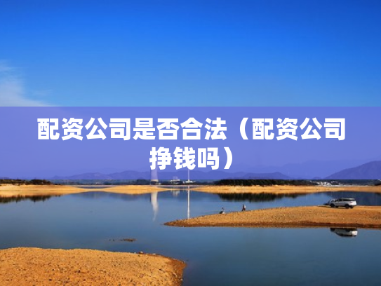 配资公司是否合法（配资公司挣钱吗）