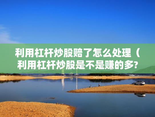 利用杠杆炒股赔了怎么处理（利用杠杆炒股是不是赚的多?）