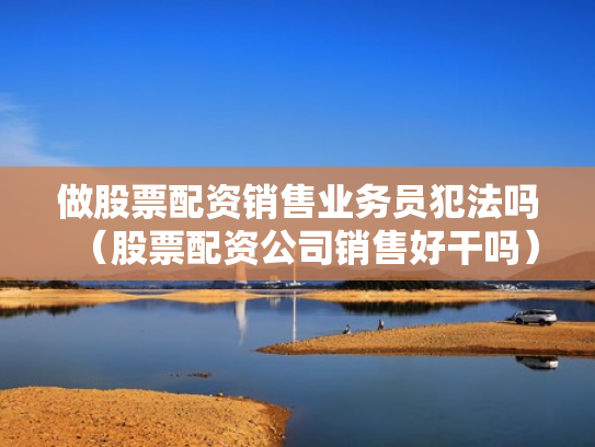 做股票配资销售业务员犯法吗（股票配资公司销售好干吗）