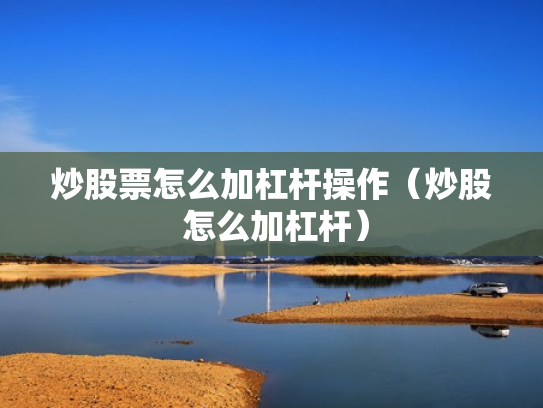 炒股票怎么加杠杆操作（炒股 怎么加杠杆）