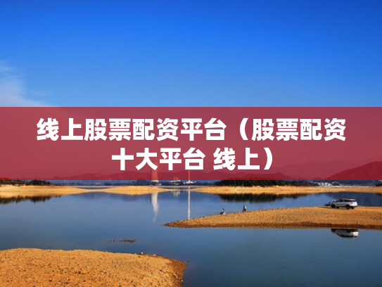 线上股票配资平台（股票配资十大平台 线上）