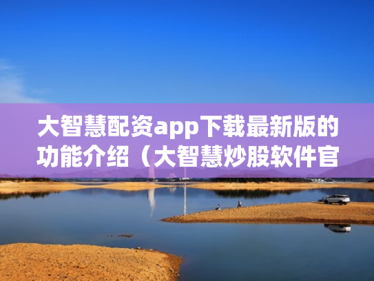 大智慧配资app下载最新版的功能介绍（大智慧炒股软件官方免费下载手机）
