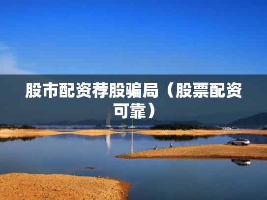 股市配资荐股骗局（股票配资可靠）