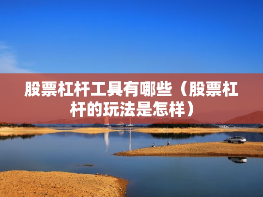 股票杠杆工具有哪些（股票杠杆的玩法是怎样）