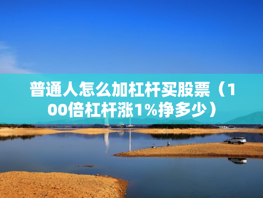 普通人怎么加杠杆买股票（100倍杠杆涨1%挣多少）