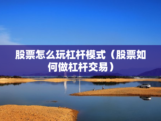 股票怎么玩杠杆模式（股票如何做杠杆交易）
