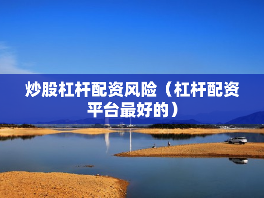 炒股杠杆配资风险（杠杆配资平台最好的）