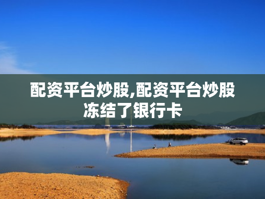配资平台炒股,配资平台炒股冻结了银行卡