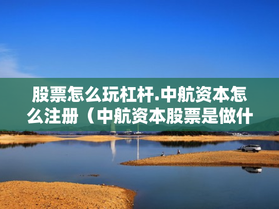 股票怎么玩杠杆.中航资本怎么注册（中航资本股票是做什么的）