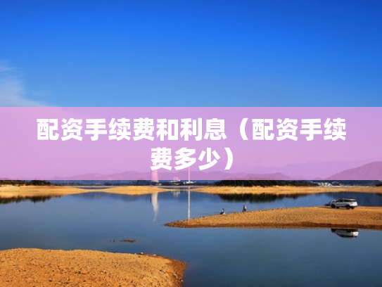 配资手续费和利息（配资手续费多少）