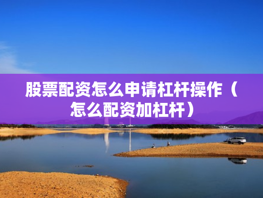 股票配资怎么申请杠杆操作（怎么配资加杠杆）