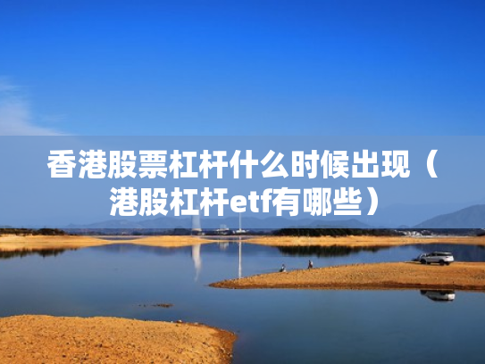 香港股票杠杆什么时候出现（港股杠杆etf有哪些）